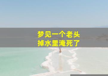 梦见一个老头掉水里淹死了,梦见一个老头掉水里淹死了什么预兆