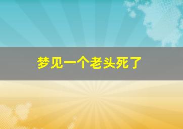 梦见一个老头死了,梦见一个老头死了脸盖着