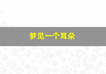 梦见一个耳朵,梦见一个耳朵大一个耳朵小