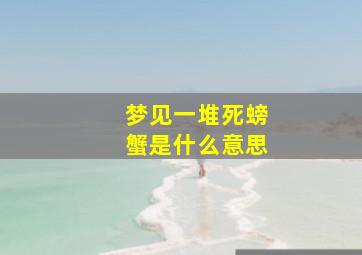 梦见一堆死螃蟹是什么意思,梦见好多死螃蟹是什么意思