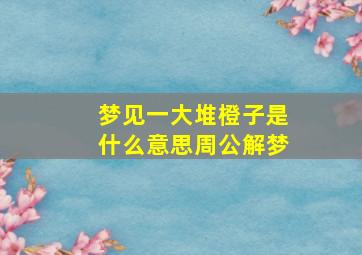 梦见一大堆橙子是什么意思周公解梦