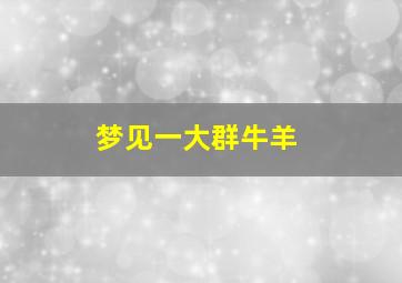 梦见一大群牛羊,梦见一大群牛羊什么预兆