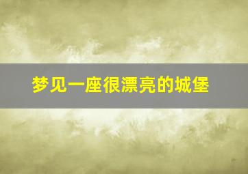 梦见一座很漂亮的城堡,梦见一座很漂亮的城堡很漂亮