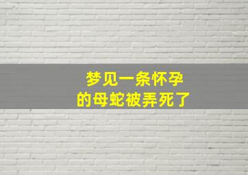 梦见一条怀孕的母蛇被弄死了,梦见孕蛇被打死