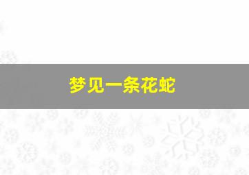 梦见一条花蛇,梦见一条花蛇是什么预兆 女性解梦