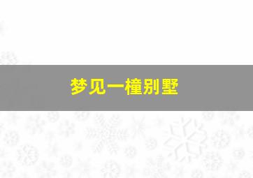 梦见一橦别墅,梦见一橦别墅很阴沉