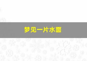 梦见一片水面,梦见一片水面好多鱼