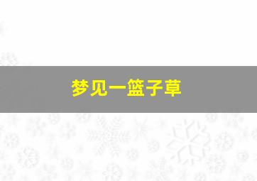 梦见一篮子草,梦见蓝色的草是什么意思