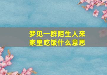 梦见一群陌生人来家里吃饭什么意思,梦见一群陌生人来我家