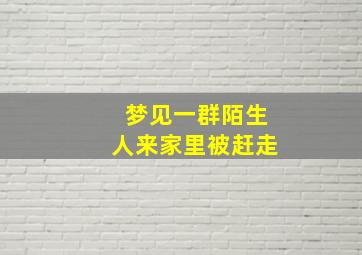 梦见一群陌生人来家里被赶走,梦见一群陌生人来我家