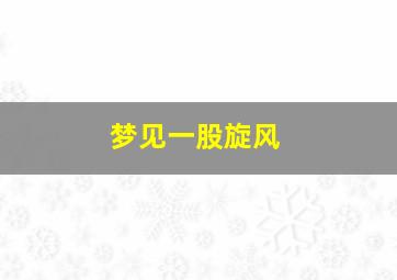 梦见一股旋风,梦见一股旋风进屋了