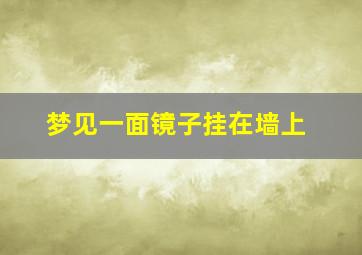 梦见一面镜子挂在墙上,梦见一面镜子挂在墙上好不好