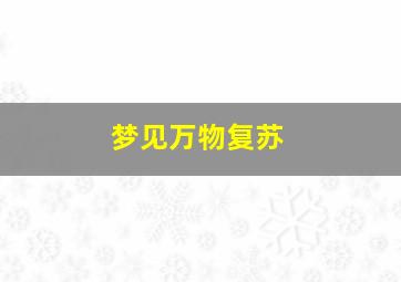 梦见万物复苏,梦见万物复苏生机勃勃