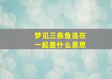 梦见三条鱼连在一起是什么意思,梦见三条鱼什么预兆