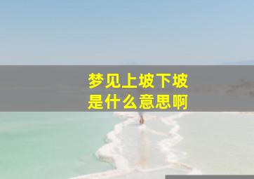 梦见上坡下坡是什么意思啊,梦到上坡又下坡什么意思