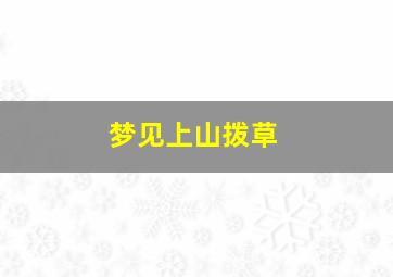 梦见上山拨草,梦见上山拨草什么意思