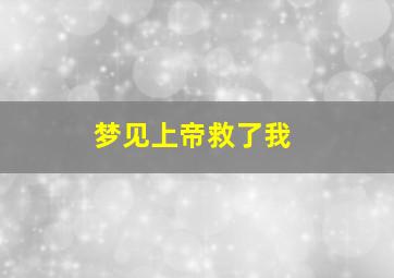 梦见上帝救了我,梦见上帝是什么预兆