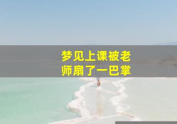 梦见上课被老师扇了一巴掌,梦见被老师扇耳光自己还在认错