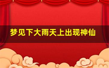 梦见下大雨天上出现神仙,梦见下大雨天上出现神仙画像我想拍照确怎么也拍不了