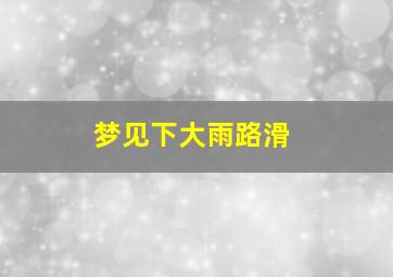 梦见下大雨路滑,梦见下大雨路滑滑滑的