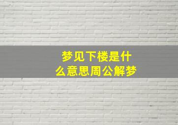 梦见下楼是什么意思周公解梦,梦见下楼是什么意思周公解梦