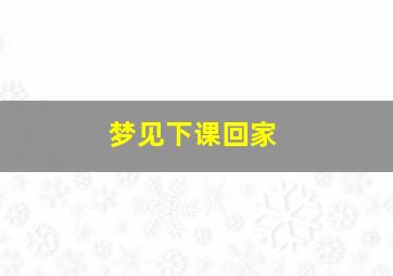 梦见下课回家,梦见下课回家迷路了