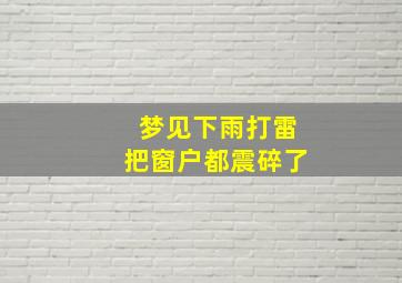 梦见下雨打雷把窗户都震碎了,梦见雷劈窗户