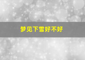 梦见下雪好不好,梦见下雪好不好周公解梦