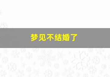 梦见不结婚了,梦见不结婚了_梦见不结婚了相关