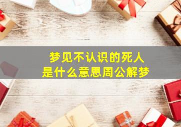 梦见不认识的死人是什么意思周公解梦,梦到不认识的死人了是什么意思