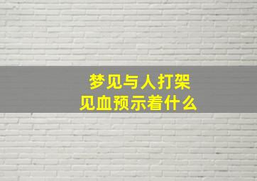 梦见与人打架见血预示着什么