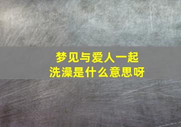 梦见与爱人一起洗澡是什么意思呀