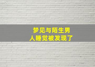 梦见与陌生男人睡觉被发现了,梦见跟陌生男人睡觉