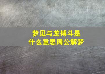 梦见与龙搏斗是什么意思周公解梦