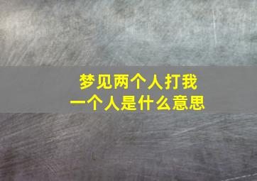 梦见两个人打我一个人是什么意思,梦见两个人打自己是什么意思