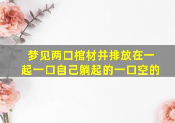 梦见两口棺材并排放在一起一口自己躺起的一口空的,梦见两口棺材摞在一起