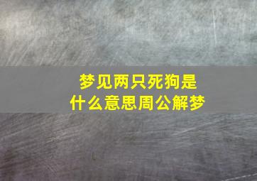 梦见两只死狗是什么意思周公解梦,梦见两条死狗是什么意思周公解梦