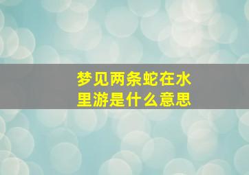 梦见两条蛇在水里游是什么意思