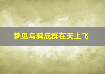 梦见乌鸦成群在天上飞,梦见乌鸦成群在天上飞什么意思