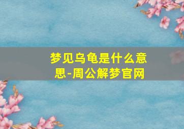 梦见乌龟是什么意思-周公解梦官网,梦见乌龟是什么预兆周公解梦