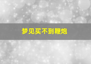 梦见买不到鞭炮,梦见买鞭炮是什么预兆