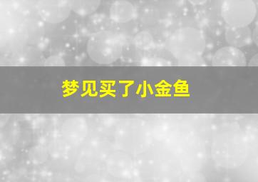 梦见买了小金鱼,梦见买了小金鱼回来了