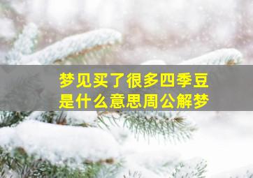 梦见买了很多四季豆是什么意思周公解梦,梦见自己买四季豆