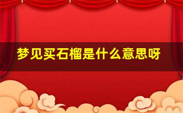 梦见买石榴是什么意思呀,梦见买石榴是什么意思呀女生