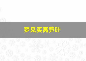 梦见买莴笋叶,梦见莴笋叶子