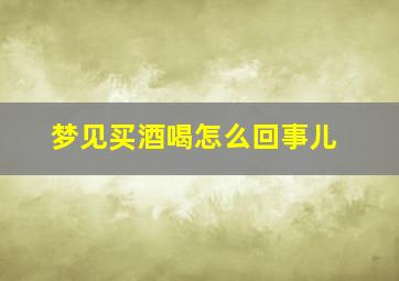 梦见买酒喝怎么回事儿,做梦梦到买酒喝