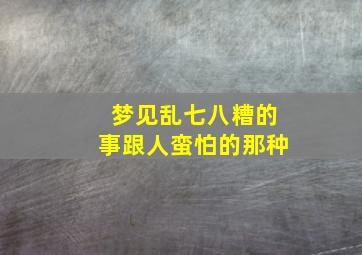 梦见乱七八糟的事跟人蛮怕的那种,梦见乱七八糟的人和事