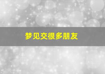 梦见交很多朋友,梦见交了好多新朋友