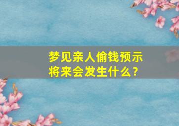 梦见亲人偷钱预示将来会发生什么？,梦见亲人被偷钱