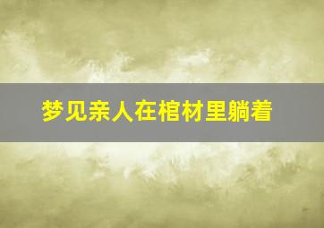 梦见亲人在棺材里躺着,梦见亲人在棺材里躺着什么预兆